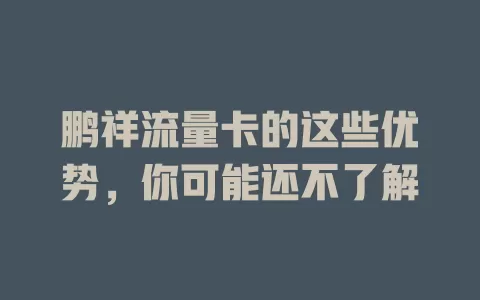 鹏祥流量卡的这些优势，你可能还不了解