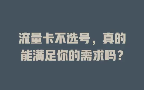 流量卡不选号，真的能满足你的需求吗？