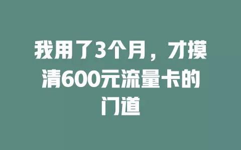 我用了3个月，才摸清600元流量卡的门道