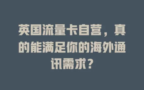 英国流量卡自营，真的能满足你的海外通讯需求？