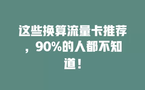 这些换算流量卡推荐，90%的人都不知道！