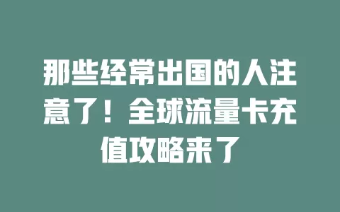 那些经常出国的人注意了！全球流量卡充值攻略来了