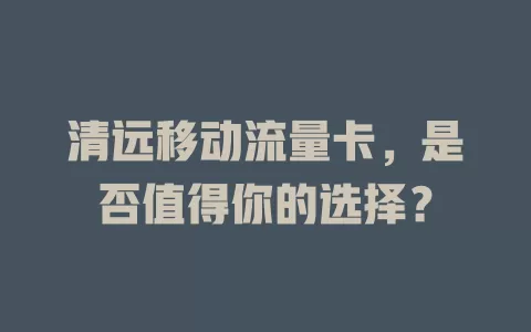 清远移动流量卡，是否值得你的选择？
