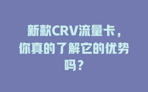 新款CRV流量卡，你真的了解它的优势吗？