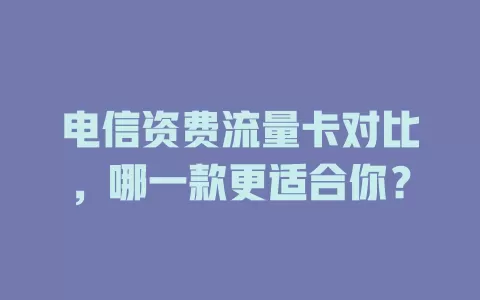 电信资费流量卡对比，哪一款更适合你？