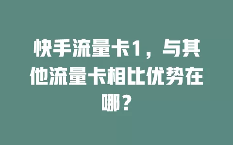 快手流量卡1，与其他流量卡相比优势在哪？
