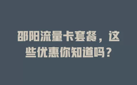 邵阳流量卡套餐，这些优惠你知道吗？