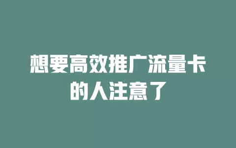 想要高效推广流量卡的人注意了