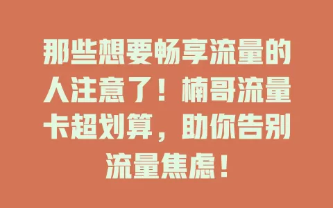 那些想要畅享流量的人注意了！楠哥流量卡超划算，助你告别流量焦虑！
