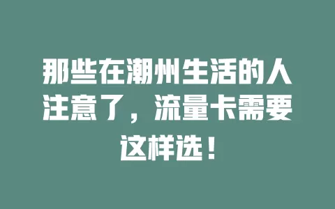 那些在潮州生活的人注意了，流量卡需要这样选！