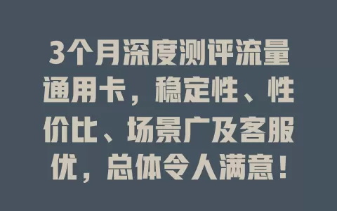 3个月深度测评流量通用卡，稳定性、性价比、场景广及客服优，总体令人满意！