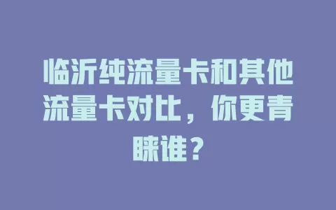 临沂纯流量卡和其他流量卡对比，你更青睐谁？