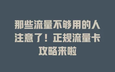 那些流量不够用的人注意了！正规流量卡攻略来啦