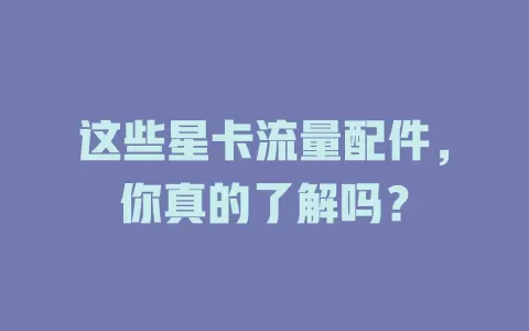这些星卡流量配件，你真的了解吗？