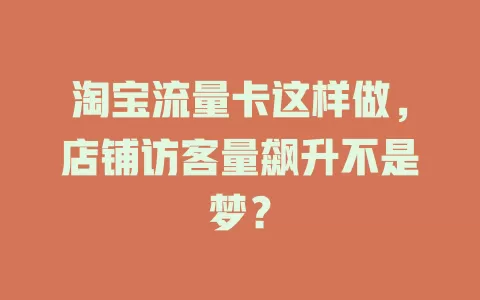 淘宝流量卡这样做，店铺访客量飙升不是梦？