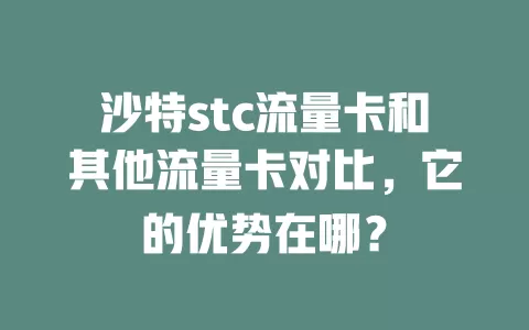 沙特stc流量卡和其他流量卡对比，它的优势在哪？