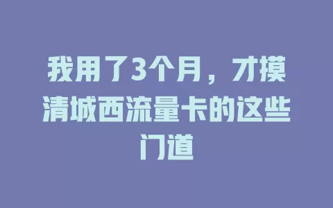 我用了3个月，才摸清城西流量卡的这些门道