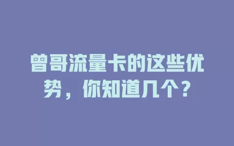 曾哥流量卡的这些优势，你知道几个？
