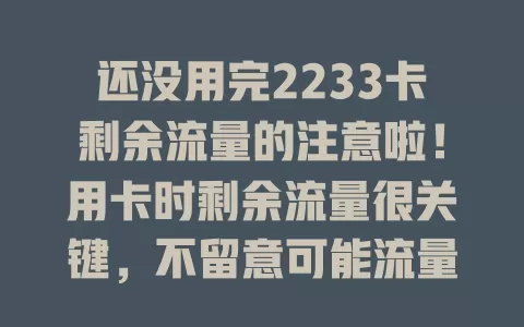 还没用完2233卡剩余流量的注意啦！用卡时剩余流量很关键，不留意可能流量不足，产生额外费用或影响用网，快关注剩余流量，畅享网络躲烦恼