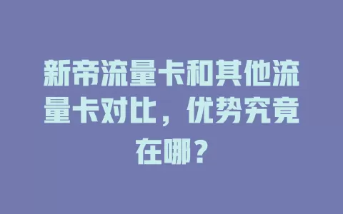 新帝流量卡和其他流量卡对比，优势究竟在哪？