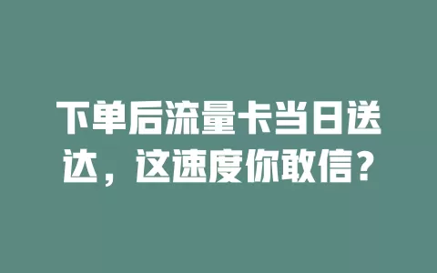 下单后流量卡当日送达，这速度你敢信？