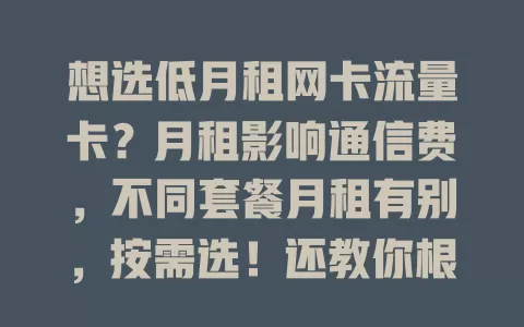 想选低月租网卡流量卡？月租影响通信费，不同套餐月租有别，按需选！还教你根据流量使用量等因素权衡，选出最适合的套餐