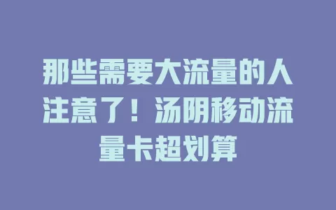 那些需要大流量的人注意了！汤阴移动流量卡超划算