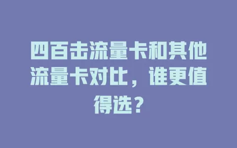 四百击流量卡和其他流量卡对比，谁更值得选？
