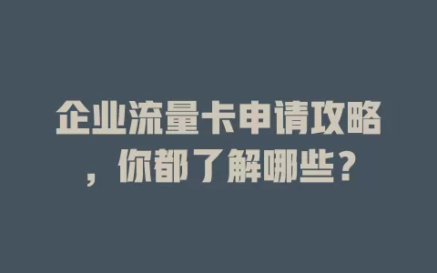 企业流量卡申请攻略，你都了解哪些？