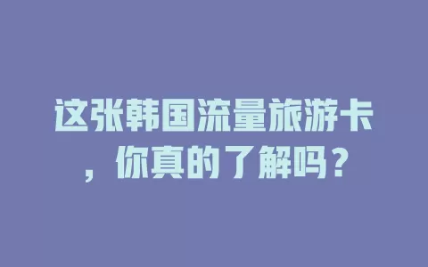 这张韩国流量旅游卡，你真的了解吗？