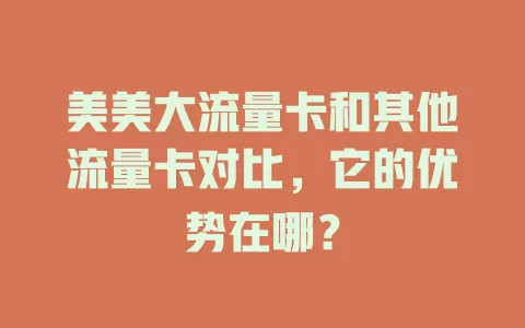美美大流量卡和其他流量卡对比，它的优势在哪？
