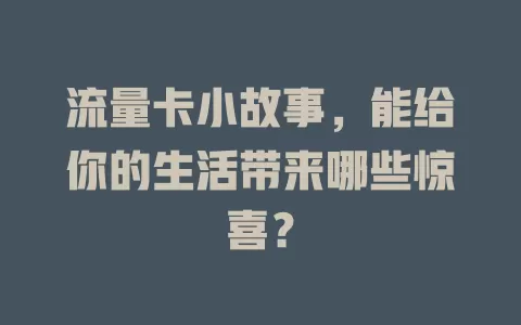 流量卡小故事，能给你的生活带来哪些惊喜？