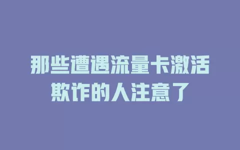 那些遭遇流量卡激活欺诈的人注意了