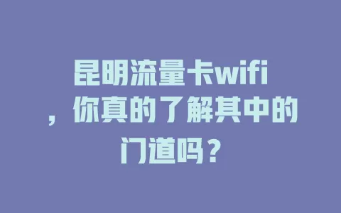 昆明流量卡wifi，你真的了解其中的门道吗？