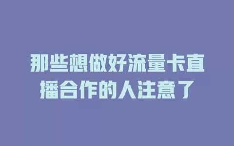 那些想做好流量卡直播合作的人注意了