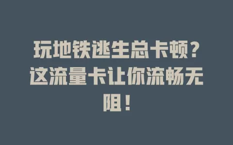 玩地铁逃生总卡顿？这流量卡让你流畅无阻！