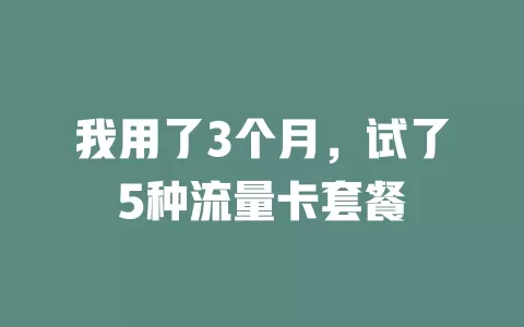我用了3个月，试了5种流量卡套餐
