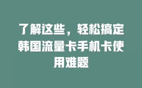 了解这些，轻松搞定韩国流量卡手机卡使用难题