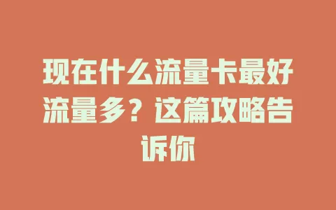 现在什么流量卡最好流量多？这篇攻略告诉你