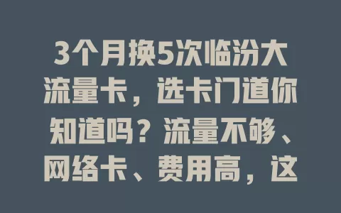 3个月换5次临汾大流量卡，选卡门道你知道吗？流量不够、网络卡、费用高，这些问题咋解决？看我如何找到适合自己的大流量卡，畅游数字生活无流量烦恼！