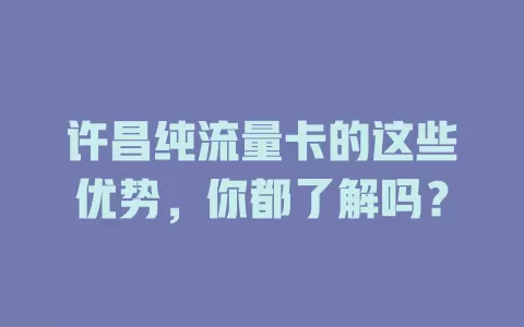 许昌纯流量卡的这些优势，你都了解吗？