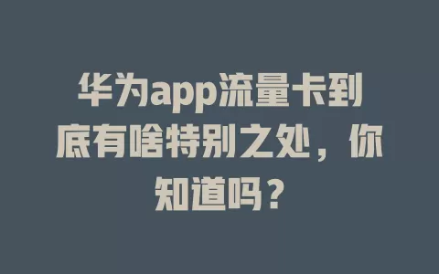 华为app流量卡到底有啥特别之处，你知道吗？