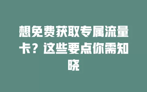想免费获取专属流量卡？这些要点你需知晓