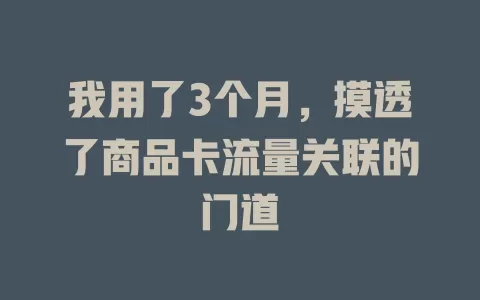 我用了3个月，摸透了商品卡流量关联的门道