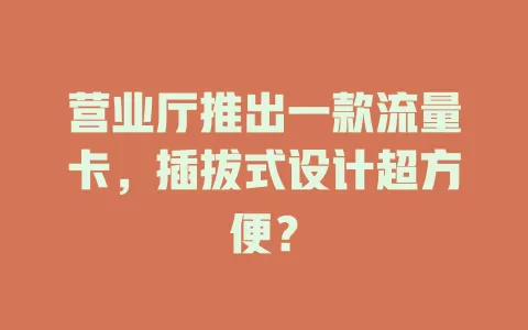营业厅推出一款流量卡，插拔式设计超方便？