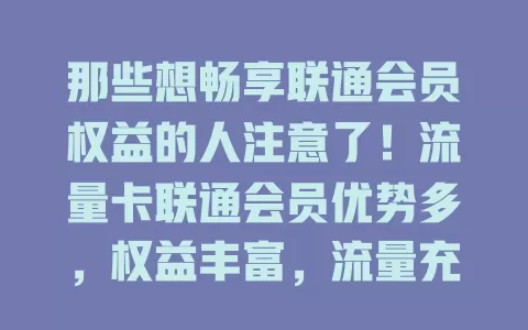 那些想畅享联通会员权益的人注意了！流量卡联通会员优势多，权益丰富，流量充足，网络保障好，性价比高，开启便捷通信娱乐新体验，值得考虑！