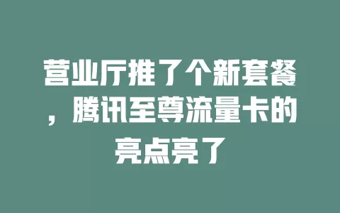营业厅推了个新套餐，腾讯至尊流量卡的亮点亮了