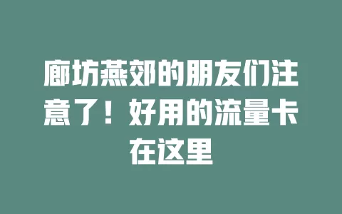 廊坊燕郊的朋友们注意了！好用的流量卡在这里