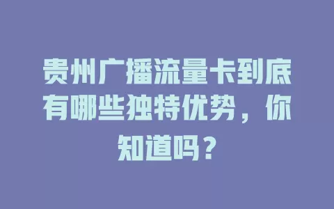 贵州广播流量卡到底有哪些独特优势，你知道吗？