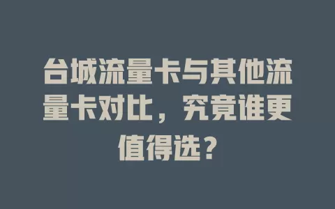 台城流量卡与其他流量卡对比，究竟谁更值得选？